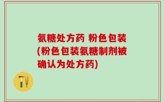 氨糖处方药 粉色包装(粉色包装氨糖制剂被确认为处方药)