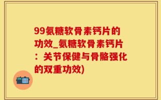 99氨糖软骨素钙片的功效_氨糖软骨素钙片：关节保健与骨骼强化的双重功效)