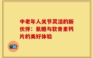 中老年人关节灵活的新伙伴：氨糖与软骨素钙片的美好体验