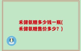 禾健氨糖多少钱一瓶(禾健氨糖售价多少？)