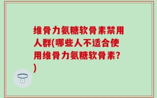 维骨力氨糖软骨素禁用人群(哪些人不适合使用维骨力氨糖软骨素？)