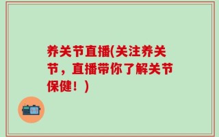 养关节直播(关注养关节，直播带你了解关节保健！)