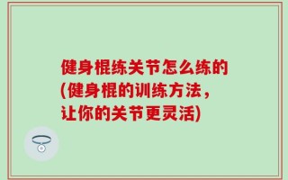 健身棍练关节怎么练的(健身棍的训练方法，让你的关节更灵活)