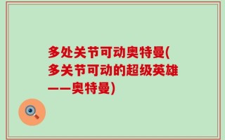 多处关节可动奥特曼(多关节可动的超级英雄——奥特曼)