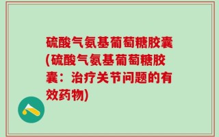 硫酸气氨基葡萄糖胶囊(硫酸气氨基葡萄糖胶囊：治疗关节问题的有效药物)