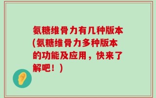 氨糖维骨力有几种版本(氨糖维骨力多种版本的功能及应用，快来了解吧！)