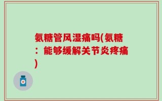 氨糖管风湿痛吗(氨糖：能够缓解关节炎疼痛)