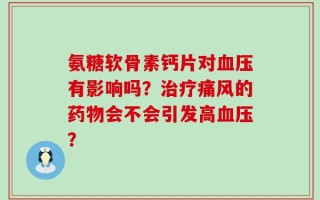 氨糖软骨素钙片对血压有影响吗？治疗痛风的药物会不会引发高血压？