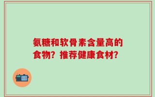氨糖和软骨素含量高的食物？推荐健康食材？