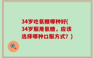 34岁吃氨糖哪种好(34岁服用氨糖，应该选择哪种口服方式？)