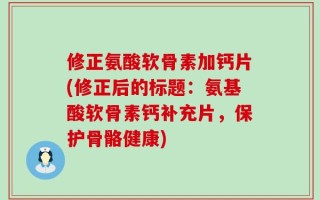 修正氨酸软骨素加钙片(修正后的标题：氨基酸软骨素钙补充片，保护骨骼健康)