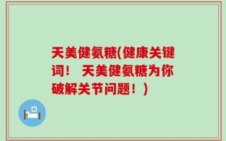 天美健氨糖(健康关键词！ 天美健氨糖为你破解关节问题！)