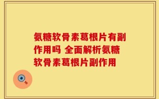 氨糖软骨素葛根片有副作用吗 全面解析氨糖软骨素葛根片副作用