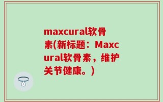 maxcural软骨素(新标题：Maxcural软骨素，维护关节健康。)