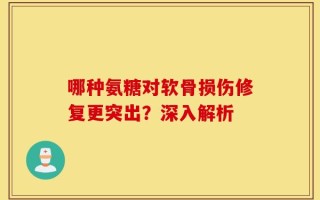 哪种氨糖对软骨损伤修复更突出？深入解析