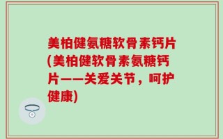 美柏健氨糖软骨素钙片(美柏健软骨素氨糖钙片——关爱关节，呵护健康)