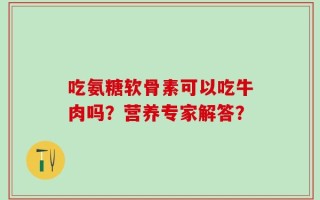 吃氨糖软骨素可以吃牛肉吗？营养专家解答？