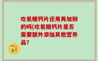 吃氨糖钙片还用再加别的吗(吃氨糖钙片是否需要额外添加其他营养品？