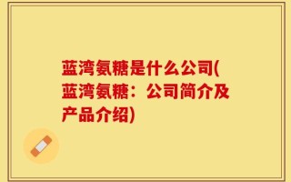 蓝湾氨糖是什么公司(蓝湾氨糖：公司简介及产品介绍)