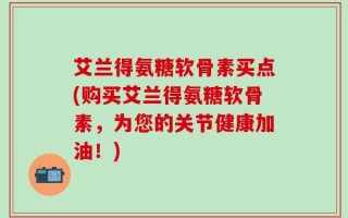 艾兰得氨糖软骨素买点(购买艾兰得氨糖软骨素，为您的关节健康加油！)