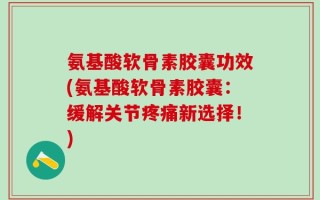 氨基酸软骨素胶囊功效(氨基酸软骨素胶囊：缓解关节疼痛新选择！)