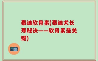 泰迪软骨素(泰迪犬长寿秘诀——软骨素是关键)