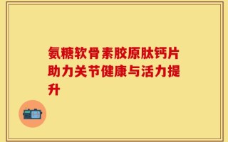 氨糖软骨素胶原肽钙片助力关节健康与活力提升