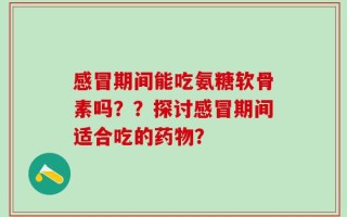 感冒期间能吃氨糖软骨素吗？？探讨感冒期间适合吃的药物？