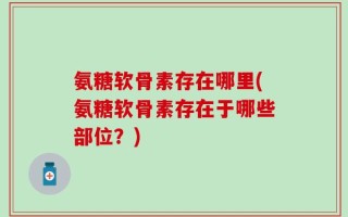 氨糖软骨素存在哪里(氨糖软骨素存在于哪些部位？)