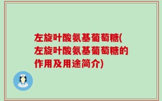左旋叶酸氨基葡萄糖(左旋叶酸氨基葡萄糖的作用及用途简介)