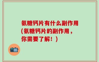 氨糖钙片有什么副作用(氨糖钙片的副作用，你需要了解！)