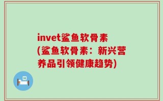 invet鲨鱼软骨素(鲨鱼软骨素：新兴营养品引领健康趋势)