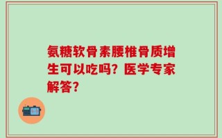 氨糖软骨素腰椎骨质增生可以吃吗？医学专家解答？