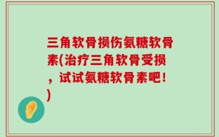 三角软骨损伤氨糖软骨素(治疗三角软骨受损，试试氨糖软骨素吧！)