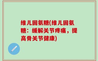 维儿固氨糖(维儿固氨糖：缓解关节疼痛，提高骨关节健康)