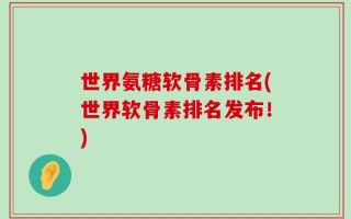 世界氨糖软骨素排名(世界软骨素排名发布！)