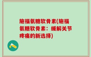 施福氨糖软骨素(施福氨糖软骨素：缓解关节疼痛的新选择)