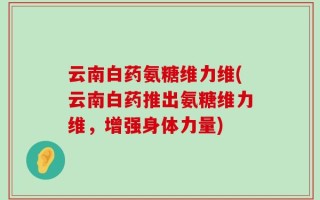 云南白药氨糖维力维(云南白药推出氨糖维力维，增强身体力量)