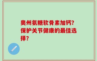 奥州氨糖软骨素加钙？保护关节健康的最佳选择？