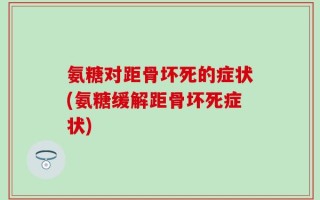 氨糖对距骨坏死的症状(氨糖缓解距骨坏死症状)