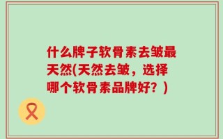什么牌子软骨素去皱最天然(天然去皱，选择哪个软骨素品牌好？)