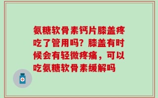 氨糖软骨素钙片膝盖疼吃了管用吗？膝盖有时候会有轻微疼痛，可以吃氨糖软骨素缓解吗