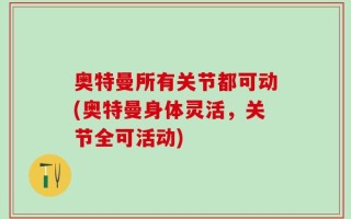 奥特曼所有关节都可动(奥特曼身体灵活，关节全可活动)