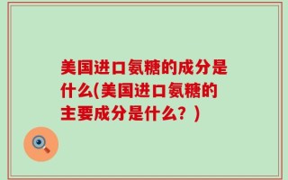 美国进口氨糖的成分是什么(美国进口氨糖的主要成分是什么？)