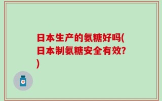 日本生产的氨糖好吗(日本制氨糖安全有效？)