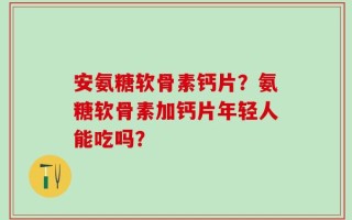 安氨糖软骨素钙片？氨糖软骨素加钙片年轻人能吃吗？
