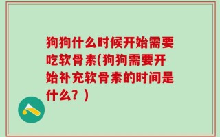 狗狗什么时候开始需要吃软骨素(狗狗需要开始补充软骨素的时间是什么？)