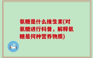 氨糖是什么维生素(对氨糖进行科普，解释氨糖是何种营养物质)