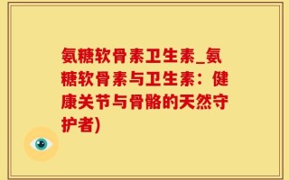 氨糖软骨素卫生素_氨糖软骨素与卫生素：健康关节与骨骼的天然守护者)