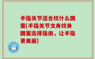 手指关节适合纹什么图案(手指关节文身纹身图案选择指南，让手指更美丽)